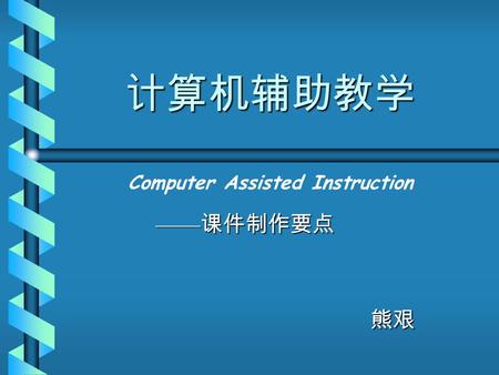 计算机辅助教学 —— 课件制作要点 熊艰 Computer Assisted Instruction.