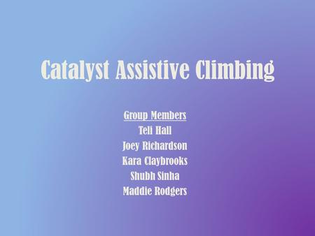 Catalyst Assistive Climbing Group Members Teli Hall Joey Richardson Kara Claybrooks Shubh Sinha Maddie Rodgers.