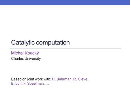 Catalytic computation Michal Koucký Charles University Based on joint work with: H. Buhrman, R. Cleve, B. Loff, F. Speelman, …