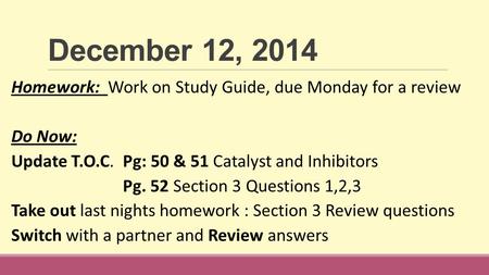 December 12, 2014 Homework: Work on Study Guide, due Monday for a review Do Now: Update T.O.C. Pg: 50 & 51 Catalyst and Inhibitors Pg. 52 Section 3 Questions.