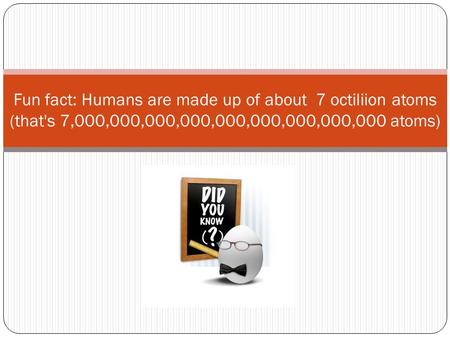 Fun fact: Humans are made up of about 7 octiliion atoms (that's 7,000,000,000,000,000,000,000,000,000 atoms)