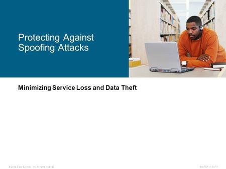 © 2009 Cisco Systems, Inc. All rights reserved. SWITCH v1.0—7-1 Minimizing Service Loss and Data Theft Protecting Against Spoofing Attacks.