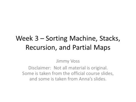 Week 3 – Sorting Machine, Stacks, Recursion, and Partial Maps Jimmy Voss Disclaimer: Not all material is original. Some is taken from the official course.