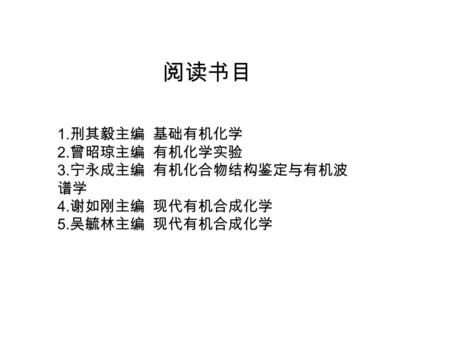 1. 刑其毅主编 基础有机化学 2. 曾昭琼主编 有机化学实验 3. 宁永成主编 有机化合物结构鉴定与有机波 谱学 4. 谢如刚主编 现代有机合成化学 5. 吴毓林主编 现代有机合成化学 阅读书目.