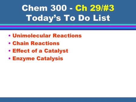 Chem 300 - Ch 29/#3 Today’s To Do List Unimolecular Reactions Chain Reactions Effect of a Catalyst Enzyme Catalysis.