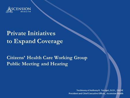 Private Initiatives to Expand Coverage Citizens’ Health Care Working Group Public Meeting and Hearing Testimony of Anthony R. Tersigni, Ed.D., FACHE President.