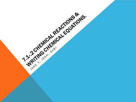 7.1-.2 CHEMICAL REACTIONS & WRITING CHEMICAL EQUATIONS. JAKE T, JOSH, GABI.