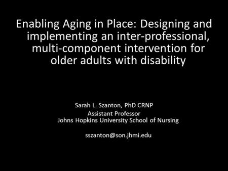 Enabling Aging in Place: Designing and implementing an inter-professional, multi-component intervention for older adults with disability Sarah L. Szanton,