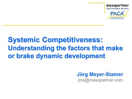 Jörg Meyer-Stamer jms@mesopartner.com Systemic Competitiveness: Understanding the factors that make or brake dynamic development Jörg Meyer-Stamer jms@mesopartner.com.