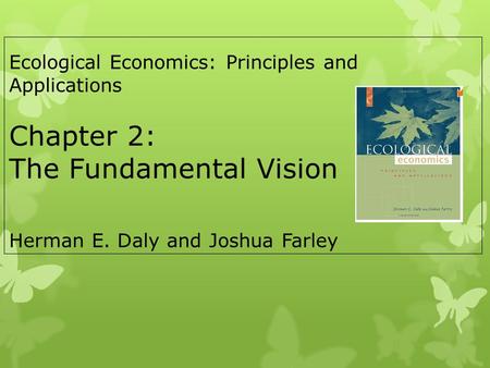 Ecological Economics: Principles and Applications Chapter 2: The Fundamental Vision Herman E. Daly and Joshua Farley.