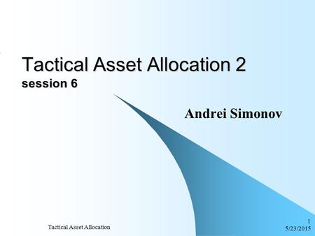 5/23/2015 Tactical Asset Allocation 1 Tactical Asset Allocation 2 session 6 Andrei Simonov.