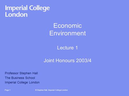 © Stephen Hall, Imperial College LondonPage 1 Economic Environment Lecture 1 Joint Honours 2003/4 Professor Stephen Hall The Business School Imperial College.