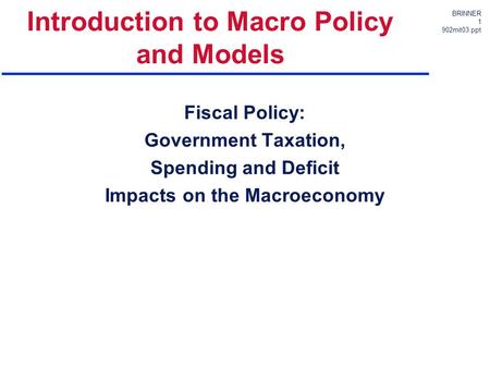 BRINNER 1 902mit03.ppt Introduction to Macro Policy and Models Fiscal Policy: Government Taxation, Spending and Deficit Impacts on the Macroeconomy.