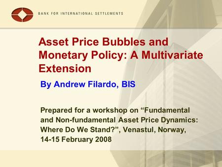 Asset Price Bubbles and Monetary Policy: A Multivariate Extension By Andrew Filardo, BIS Prepared for a workshop on “Fundamental and Non-fundamental Asset.