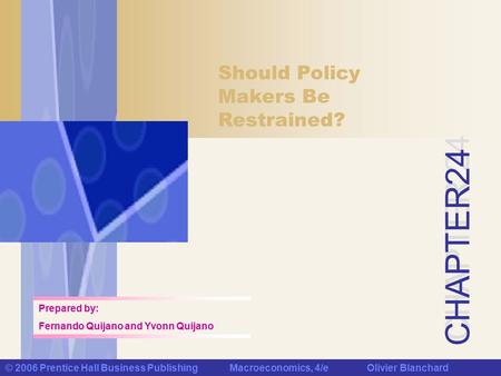 CHAPTER 24 © 2006 Prentice Hall Business Publishing Macroeconomics, 4/e Olivier Blanchard Should Policy Makers Be Restrained? Prepared by: Fernando Quijano.