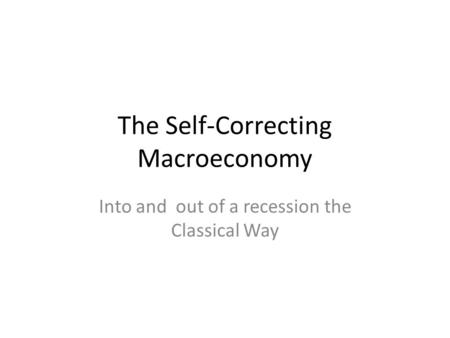 The Self-Correcting Macroeconomy Into and out of a recession the Classical Way.