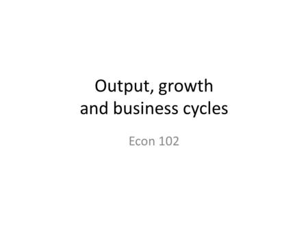 Output, growth and business cycles Econ 102. GDP Growth Countries: High savings rate have higher GDP/ cap. high population growth rates have low GDP/