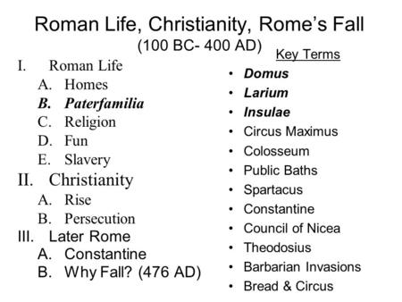 Roman Life, Christianity, Rome’s Fall (100 BC- 400 AD) I.Roman Life A.Homes B.Paterfamilia C.Religion D.Fun E.Slavery II.Christianity A.Rise B.Persecution.