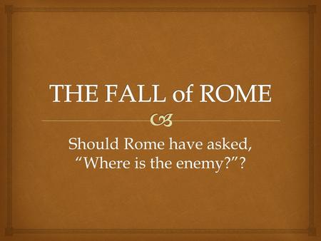 Should Rome have asked, “Where is the enemy?”?. Empire Crumbles  When the last of the “good emperors,” Marcus Aurelius died... ... He left his son,