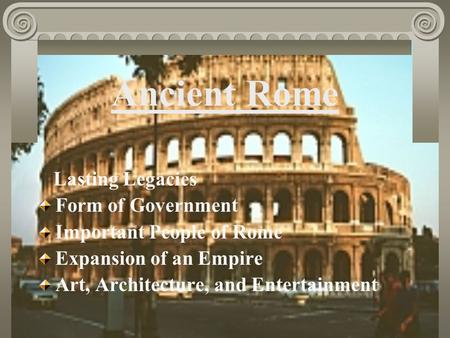 Ancient Rome Lasting Legacies Form of Government Important People of Rome Expansion of an Empire Art, Architecture, and Entertainment.