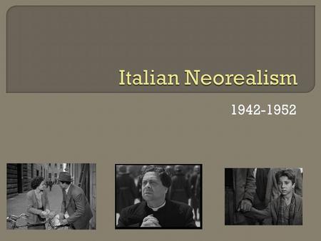 1942-1952.  Developed during WWII Mussolini  Values and focus: Realistic stories, lives of ordinary people Decried postwar conditions  unemployment,