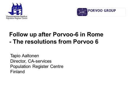 Follow up after Porvoo-6 in Rome - The resolutions from Porvoo 6 Tapio Aaltonen Director, CA-services Population Register Centre Finland.