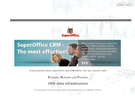 A presentation about SuperOffice and KONTINEO ® File Sync System 2007 S calable, R eliable and F lexible CRM data infrastructure for companies with traveling.