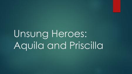 Unsung Heroes: Aquila and Priscilla. Introduction  Aquila (eagle), derived from the Greek Akulas, a name of Latin origin, occurs 6x in the NT (Acts 18:2,