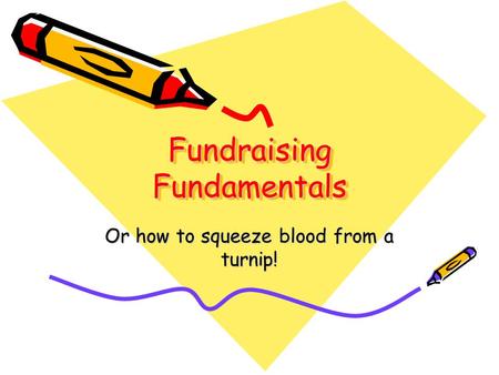 Fundraising Fundamentals Or how to squeeze blood from a turnip!