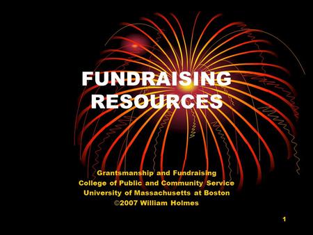 1 FUNDRAISING RESOURCES Grantsmanship and Fundraising College of Public and Community Service University of Massachusetts at Boston © 2007 William Holmes.