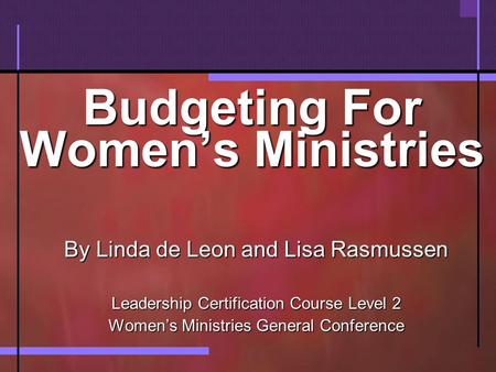 Budgeting For Women’s Ministries By Linda de Leon and Lisa Rasmussen Leadership Certification Course Level 2 Women’s Ministries General Conference.