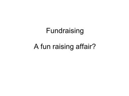 Fundraising A fun raising affair?. Who do we have here? Who has a fundraiser? Who is doing the fundraising What does the fundraiser What do you do?