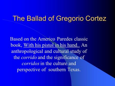 The Ballad of Gregorio Cortez Based on the Americo Paredes classic book, With his pistol in his hand.. An anthropological and cultural study of the corrido.