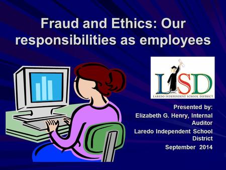 Fraud and Ethics: Our responsibilities as employees Presented by: Elizabeth G. Henry, Internal Auditor Laredo Independent School District September 2014.