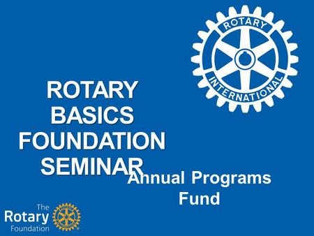 ROTARY BASICS FOUNDATION SEMINAR Annual Programs Fund.