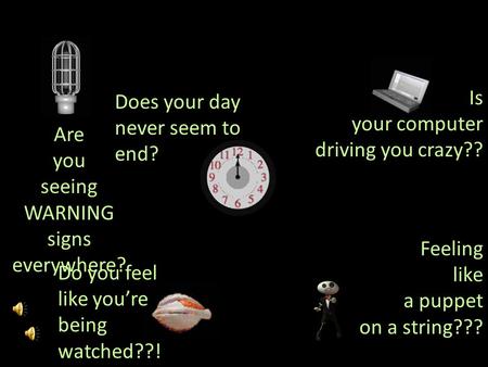 Does your day never seem to end? Is your computer driving you crazy?? Are you seeing WARNING signs everywhere? Feeling like a puppet on a string??? Do.