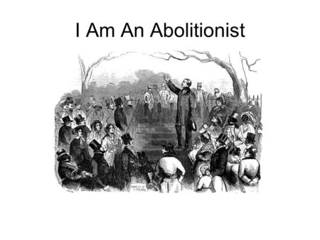 I Am An Abolitionist. What is an abolitionist ? 1.One who works to abolish schools. 2.One who works to abolish fat. 3.One who works to abolish slavery.