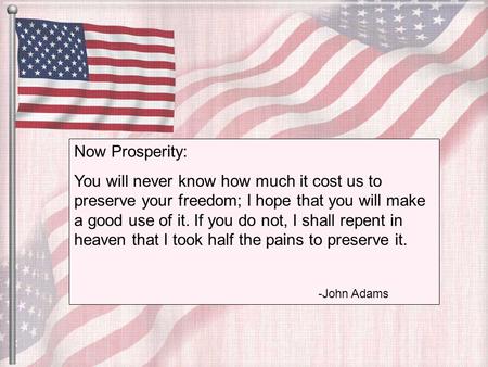 Now Prosperity: You will never know how much it cost us to preserve your freedom; I hope that you will make a good use of it. If you do not, I shall repent.