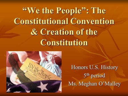 “We the People”: The Constitutional Convention & Creation of the Constitution Honors U.S. History 5 th period Ms. Meghan O’Malley.