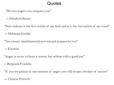 Quotes He who angers you conquers you -- Elizabeth Kenny Non-violence is the first article of my faith and it is the last article of my creed“ -- Mahatma.