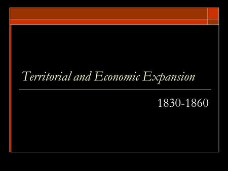 Territorial and Economic Expansion 1830-1860. Territorial and Economic Expansion Conflict in Texas and Maine  The revolt in Texas led to an application.