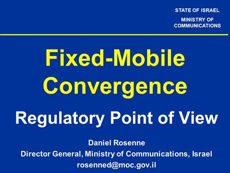 STATE OF ISRAEL MINISTRY OF COMMUNICATIONS Fixed-Mobile Convergence Regulatory Point of View Daniel Rosenne Director General, Ministry of Communications,