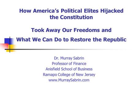 How America’s Political Elites Hijacked the Constitution Took Away Our Freedoms and What We Can Do to Restore the Republic Dr. Murray Sabrin Professor.