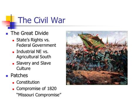 The Civil War The Great Divide State’s Rights vs. Federal Government Industrial NE vs. Agricultural South Slavery and Slave Culture Patches Constitution.