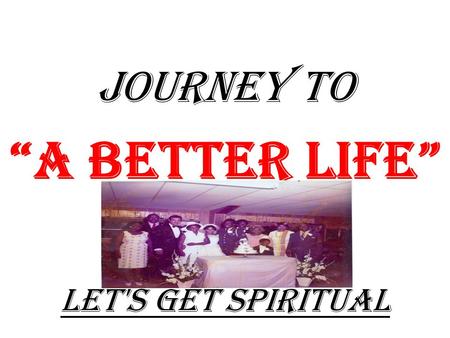 JOURNEY TO “A Better Life” Let's Get Spiritual Journey to “A better life” TO GET THE MOST OUT OF THIS “JOURNEY” “U” MUST BE SPIRITUALLY PREPARED.