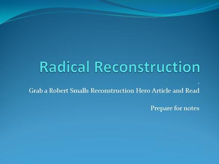 . Grab a Robert Smalls Reconstruction Hero Article and Read Prepare for notes.