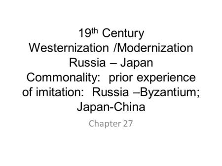 19 th Century Westernization /Modernization Russia – Japan Commonality: prior experience of imitation: Russia –Byzantium; Japan-China Chapter 27.