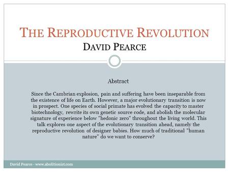 T HE R EPRODUCTIVE R EVOLUTION D AVID P EARCE Abstract Since the Cambrian explosion, pain and suffering have been inseparable from the existence of life.