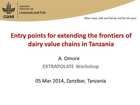 Entry points for extending the frontiers of dairy value chains in Tanzania EXTRAPOLATE Workshop 05 Mar 2014, Zanzibar, Tanzania A. Omore.