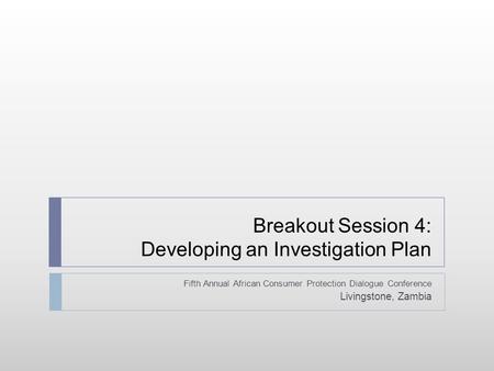 Breakout Session 4: Developing an Investigation Plan Fifth Annual African Consumer Protection Dialogue Conference Livingstone, Zambia.